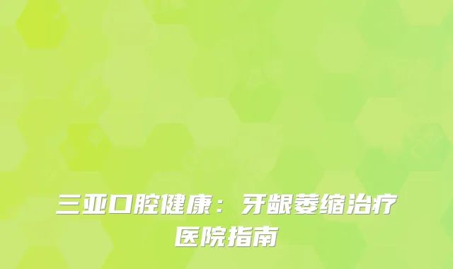 三亚口腔健康：牙龈萎缩治疗医院指南