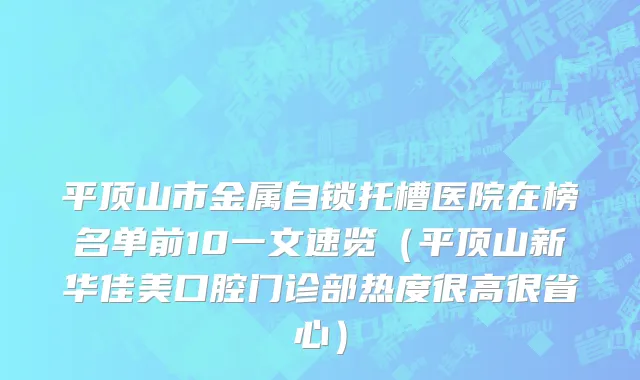 平顶山市金属自锁托槽医院在榜名单前10一文速览（平顶山新华佳美口腔门诊部热度很高很省心）