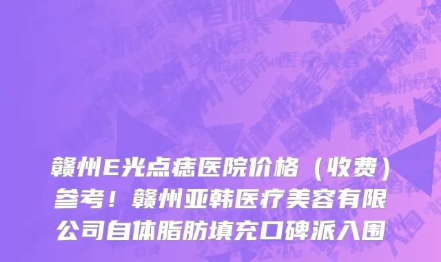 赣州E光点痣医院价格(收费)参考!赣州亚韩医疗美容有限公司自体脂肪填充口碑派入围