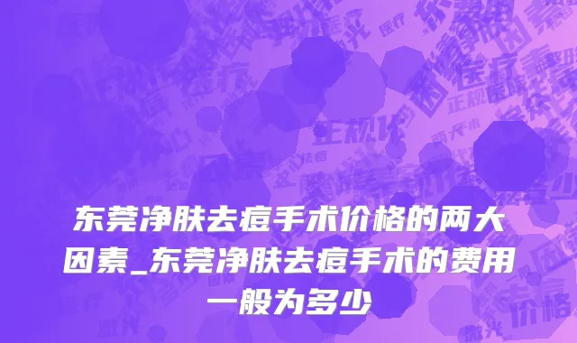 东莞净肤去痘手术价格的两大因素_东莞净肤去痘手术的费用一般为多少
