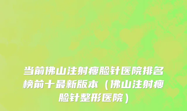 当前佛山注射瘦脸针医院排名榜前十最新版本(佛山注射瘦脸针整形医院)