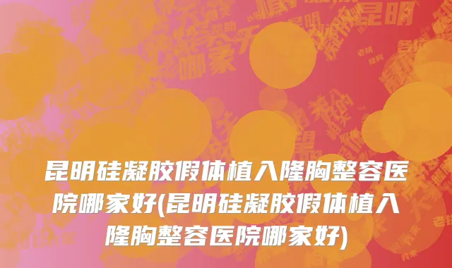 昆明硅凝胶假体植入隆胸整容医院哪家好(昆明硅凝胶假体植入隆胸整容医院哪家好)