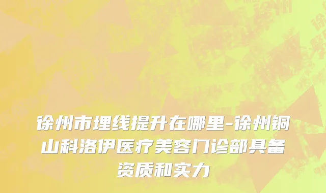 徐州市埋线提升在哪里-徐州铜山科洛伊医疗美容门诊部具备资质和实力