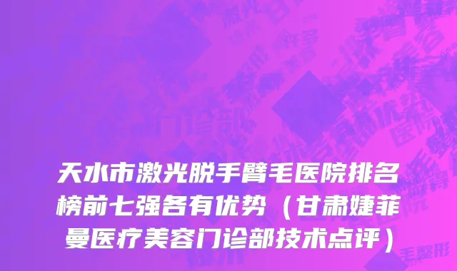 天水市激光脱手臂毛医院排名榜前七强各有优势（甘肃婕菲曼医疗美容门诊部技术点评）