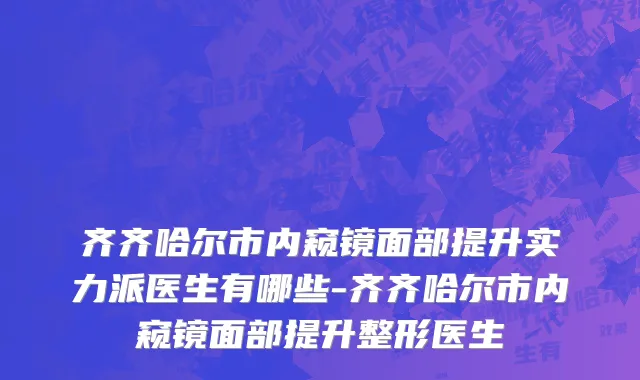 齐齐哈尔市内窥镜面部提升实力派医生有哪些-齐齐哈尔市内窥镜面部提升整形医生