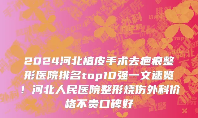 2024河北植皮手术去疤痕整形医院排名top10强一文速览!河北人民医院整形烧伤外科价格不贵口碑好