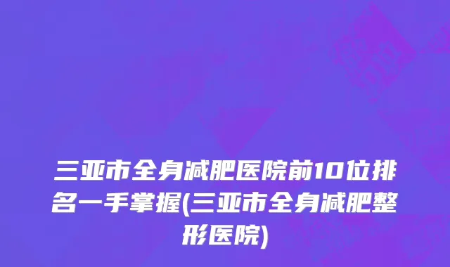 三亚市全身减肥医院前10位排名一手掌握(三亚市全身减肥整形医院)