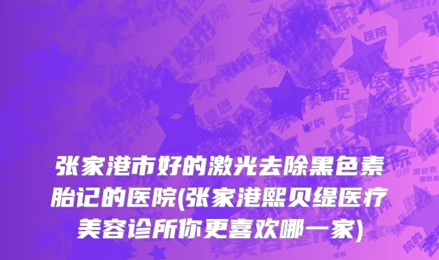 张家港市好的激光去除黑色素胎记的医院(张家港熙贝缇医疗美容诊所你更喜欢哪一家)
