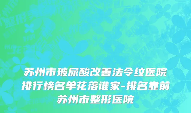 苏州市玻尿酸改善法令纹医院排行榜名单花落谁家-排名靠前苏州市整形医院