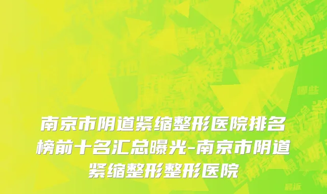 南京市阴道紧缩整形医院排名榜前十名汇总曝光-南京市阴道紧缩整形整形医院