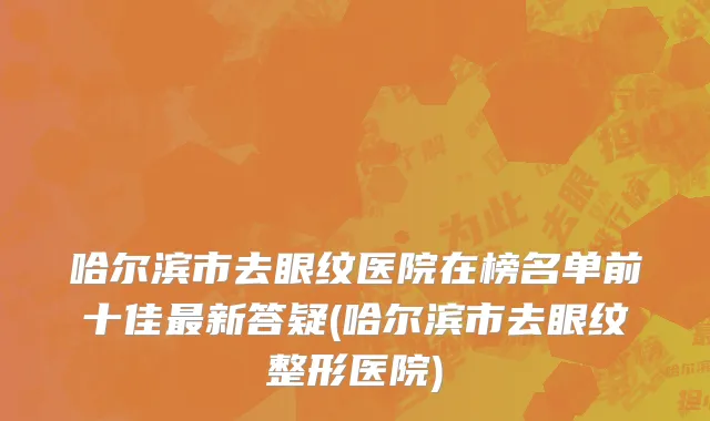 哈尔滨市去眼纹医院在榜名单前十佳最新答疑(哈尔滨市去眼纹整形医院)
