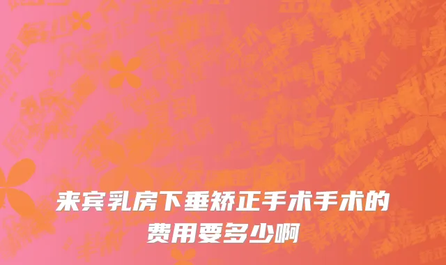 来宾乳房下垂矫正手术手术的费用要多少啊