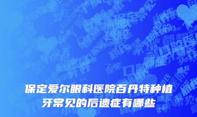 保定爱尔眼科医院百丹特种植牙常见的后遗症有哪些