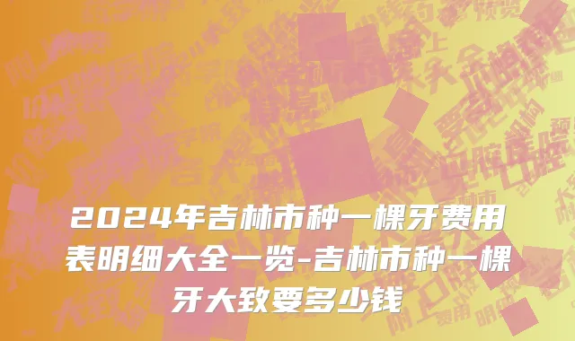 2024年吉林市种一棵牙费用表明细大全一览-吉林市种一棵牙大致要多少钱