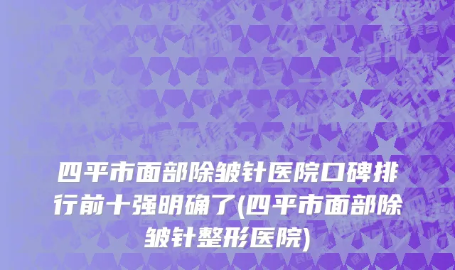四平市面部除皱针医院口碑排行前十强明确了(四平市面部除皱针整形医院)