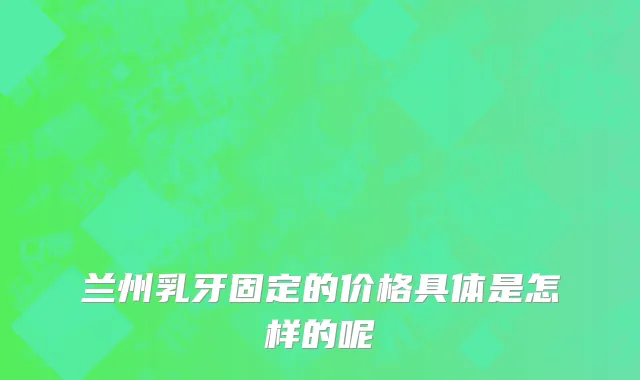 兰州乳牙固定的价格具体是怎样的呢