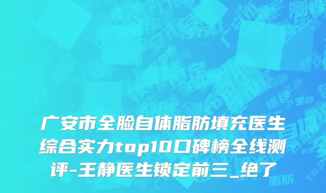 广安市全脸自体脂肪填充医生综合实力top10口碑榜全线测评-王静医生锁定前三_绝了