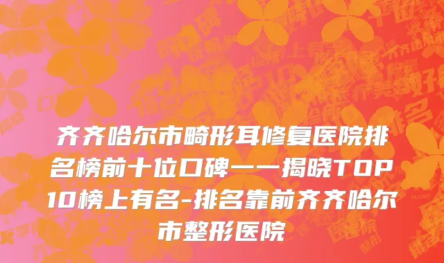 齐齐哈尔市畸形耳修复医院排名榜前十位口碑一一揭晓TOP10榜上有名-排名靠前齐齐哈尔市整形医院