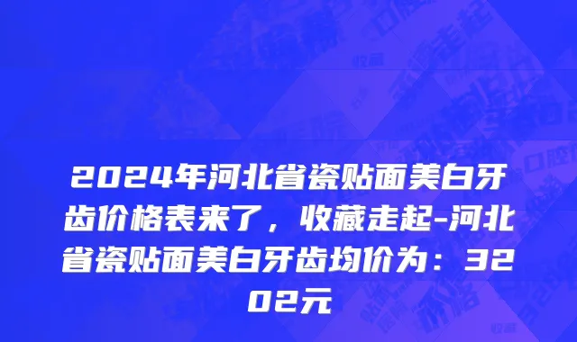 2024年河北省瓷贴面美白牙齿价格表来了，收藏走起-河北省瓷贴面美白牙齿均价为：3202元