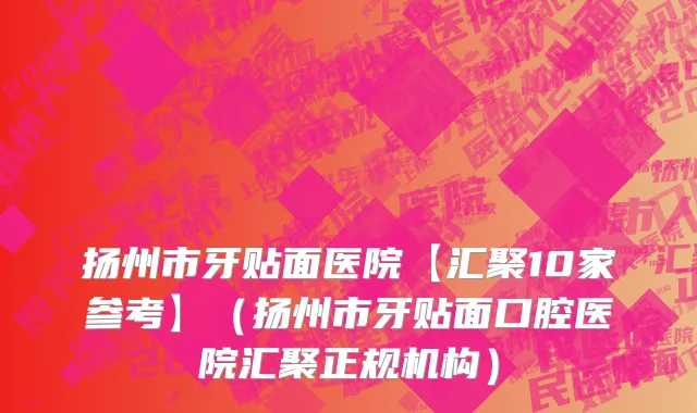 扬州市牙贴面医院【汇聚10家参考】（扬州市牙贴面口腔医院汇聚正规机构）