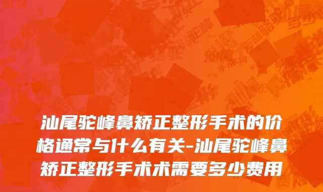 汕尾驼峰鼻矫正整形手术的价格通常与什么有关-汕尾驼峰鼻矫正整形手术术需要多少费用