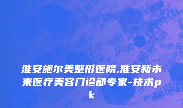 淮安施尔美整形医院,淮安新未来医疗美容门诊部专家-技术pk