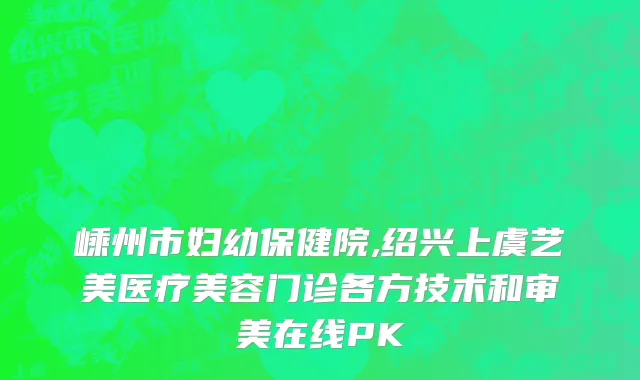 嵊州市妇幼保健院,绍兴上虞艺美医疗美容门诊各方技术和审美在线PK