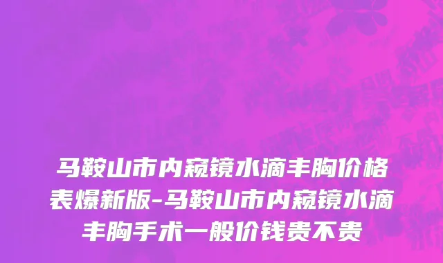 马鞍山市内窥镜水滴丰胸价格表爆新版-马鞍山市内窥镜水滴丰胸手术一般价钱贵不贵