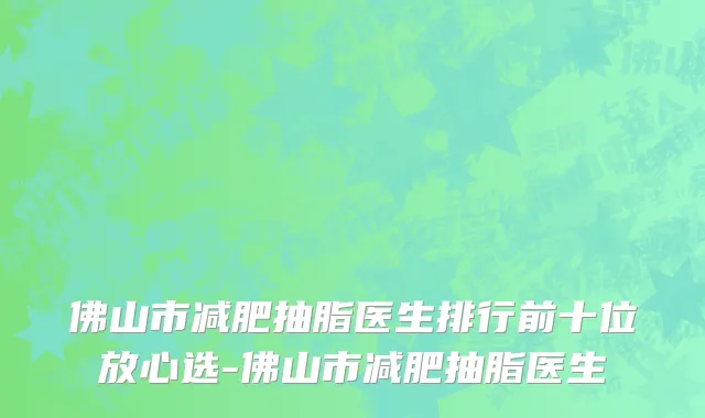 佛山市减肥抽脂医生排行前十位放心选-佛山市减肥抽脂医生
