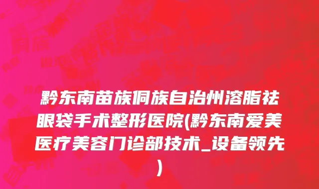 黔东南苗族侗族自治州溶脂祛眼袋手术整形医院(黔东南爱美医疗美容门诊部技术_设备领先)