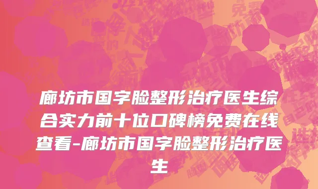 廊坊市国字脸整形治疗医生综合实力前十位口碑榜免费在线查看-廊坊市国字脸整形治疗医生