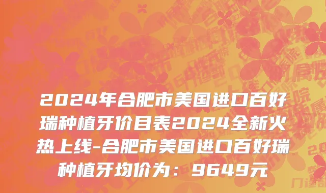2024年合肥市美国进口百好瑞种植牙价目表2024全新火热上线-合肥市美国进口百好瑞种植牙均价为：9649元