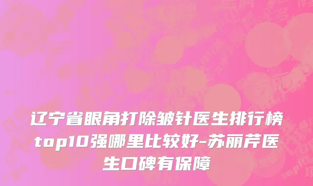 辽宁省眼角打除皱针医生排行榜top10强哪里比较好-苏丽芹医生口碑有保障