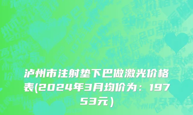 泸州市注射垫下巴做激光价格表(2024年3月均价为：19753元）