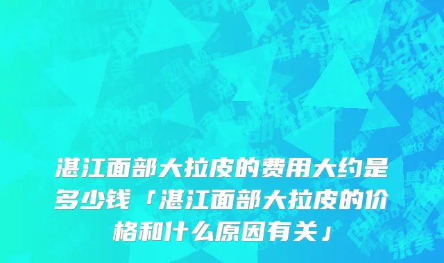 湛江面部大拉皮的费用大约是多少钱「湛江面部大拉皮的价格和什么原因有关」