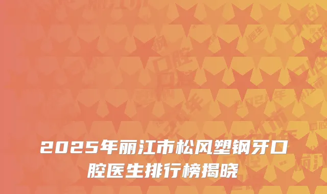 2025年丽江市松风塑钢牙口腔医生排行榜揭晓