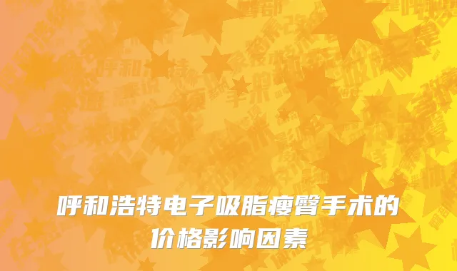 呼和浩特电子吸脂瘦臀手术的价格影响因素