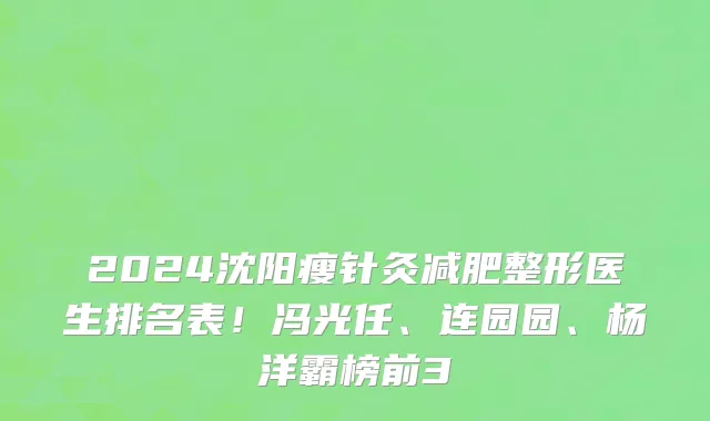 2024沈阳瘦针灸减肥整形医生排名表!冯光任、连园园、杨洋霸榜前3