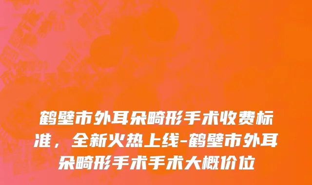 鹤壁市外耳朵畸形手术收费标准，全新火热上线-鹤壁市外耳朵畸形手术手术大概价位