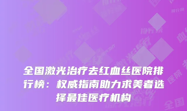 全国激光治疗去红血丝医院排行榜：权威指南助力求美者选择最佳医疗机构