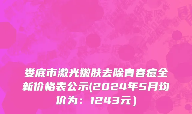 娄底市激光嫩肤去除青春痘全新价格表公示(2024年5月均价为：1243元）