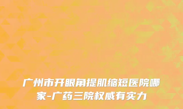 广州市开眼角提肌缩短医院哪家-广药三院权威有实力
