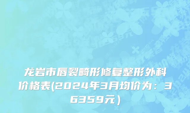 龙岩市唇裂畸形修复整形外科价格表(2024年3月均价为：36359元）