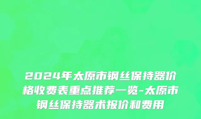 2024年太原市钢丝保持器价格收费表重点推荐一览-太原市钢丝保持器术报价和费用