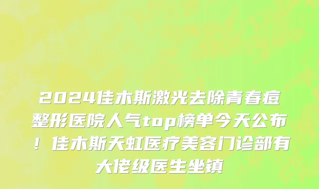 2024佳木斯激光去除青春痘整形医院人气top榜单今天公布!佳木斯天虹医疗美容门诊部有大佬级医生坐镇
