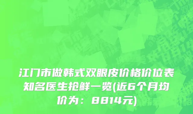 江门市做韩式双眼皮价格价位表知名医生抢鲜一览(近6个月均价为：8814元)