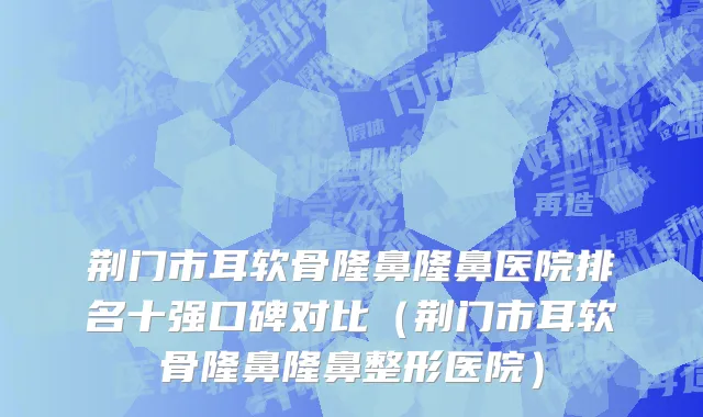 荆门市耳软骨隆鼻隆鼻医院排名十强口碑对比（荆门市耳软骨隆鼻隆鼻整形医院）