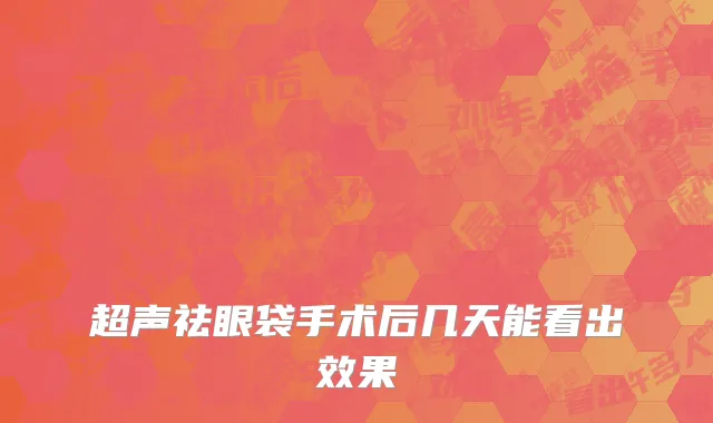 超声祛眼袋手术后几天能看出效果
