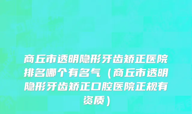商丘市透明隐形牙齿矫正医院排名哪个有名气（商丘市透明隐形牙齿矫正口腔医院正规有资质）