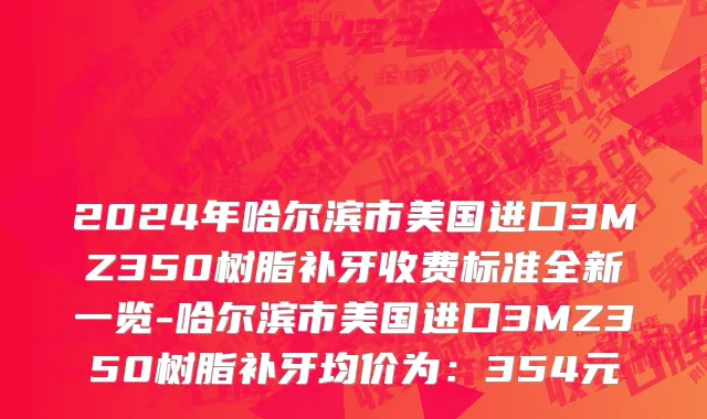 2024年哈尔滨市美国进口3MZ350树脂补牙收费标准全新一览-哈尔滨市美国进口3MZ350树脂补牙均价为：354元